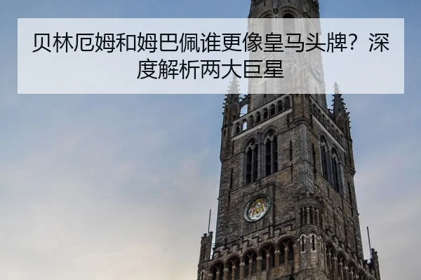 贝林厄姆和姆巴佩谁更像皇马头牌？深度解析两大巨星