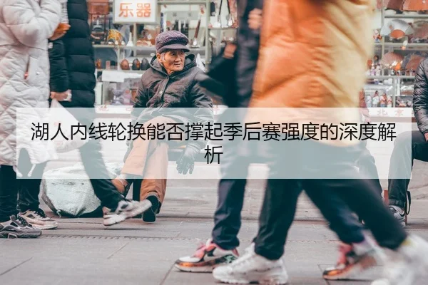 湖人内线轮换能否撑起季后赛强度的深度解析