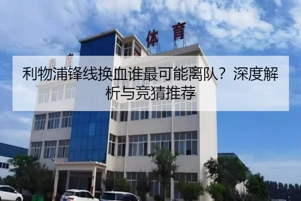 利物浦锋线换血谁最可能离队？深度解析与竞猜推荐