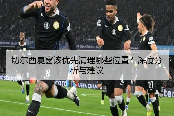 切尔西夏窗该优先清理哪些位置？深度分析与建议